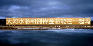 天河水命和劍鋒金命能在一起嗎？