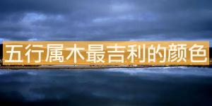 五行屬木最吉利的顏色，什么顏色最旺？